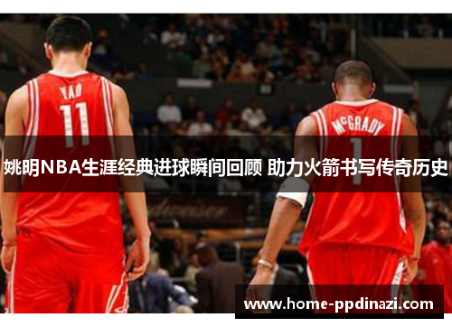 姚明NBA生涯经典进球瞬间回顾 助力火箭书写传奇历史