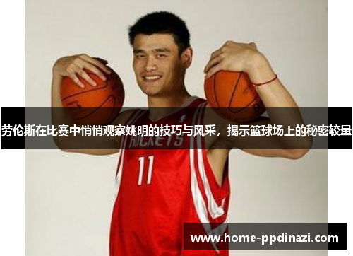 劳伦斯在比赛中悄悄观察姚明的技巧与风采，揭示篮球场上的秘密较量
