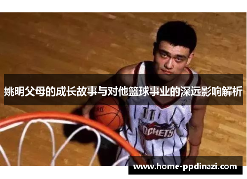 姚明父母的成长故事与对他篮球事业的深远影响解析