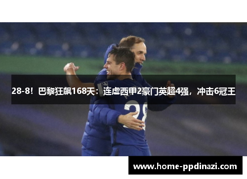 28-8！巴黎狂飙168天：连虐西甲2豪门英超4强，冲击6冠王