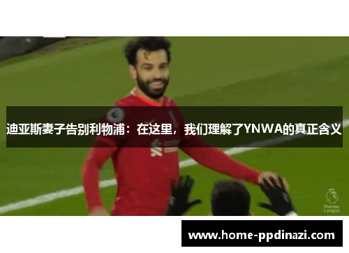 迪亚斯妻子告别利物浦：在这里，我们理解了YNWA的真正含义